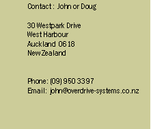 Text Box: Contact :  John30 Westpark DriveWest HarbourAuckland  0618New ZealandPhone: (09) 950 3397Email:  john@overdrive-systems.co.nz
